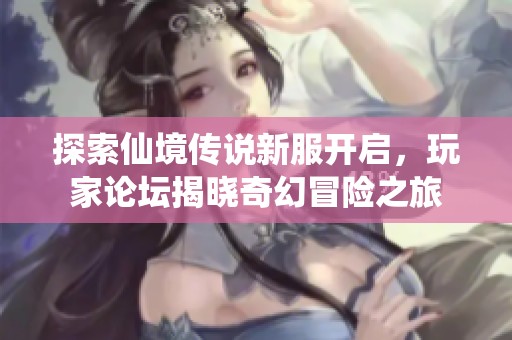 探索仙境传说新服开启，玩家论坛揭晓奇幻冒险之旅
