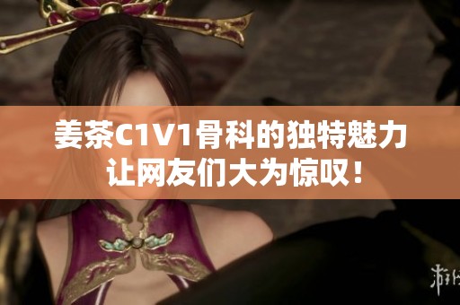 姜茶C1V1骨科的独特魅力 让网友们大为惊叹！