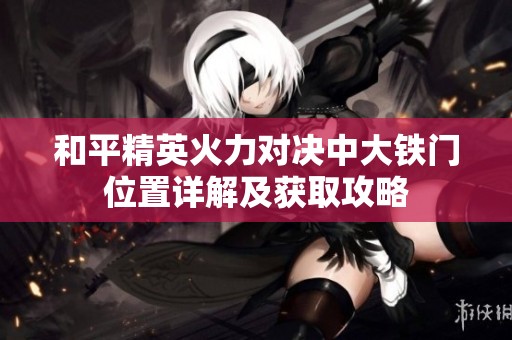 和平精英火力对决中大铁门位置详解及获取攻略