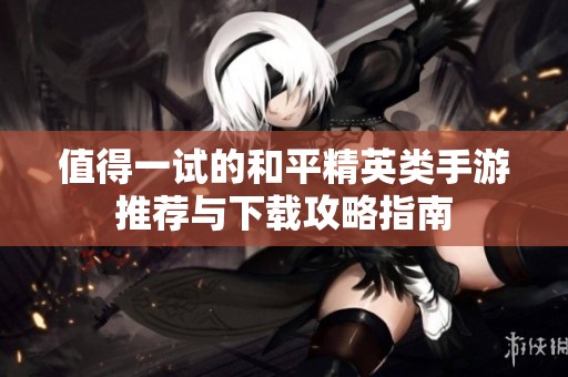 值得一试的和平精英类手游推荐与下载攻略指南