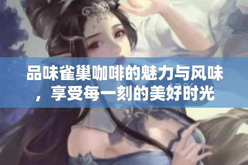 品味雀巢咖啡的魅力与风味，享受每一刻的美好时光