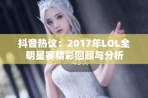 抖音热议：2017年LOL全明星赛精彩回顾与分析