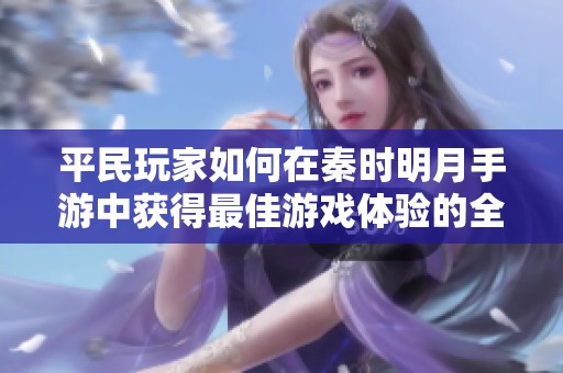 平民玩家如何在秦时明月手游中获得最佳游戏体验的全面攻略