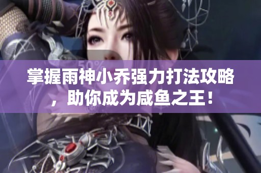 掌握雨神小乔强力打法攻略，助你成为咸鱼之王！
