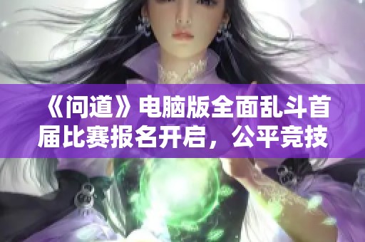 《问道》电脑版全面乱斗首届比赛报名开启，公平竞技等你来战！