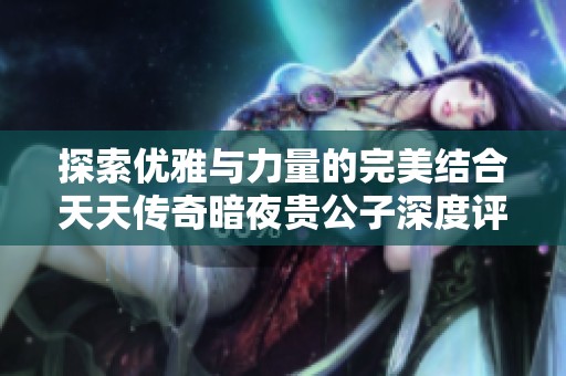 探索优雅与力量的完美结合天天传奇暗夜贵公子深度评测