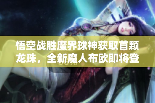 悟空战胜魔界球神获取首颗龙珠，全新魔人布欧即将登场