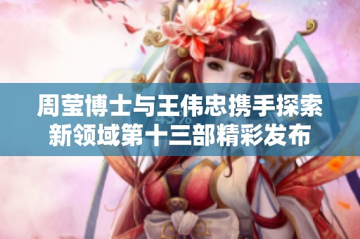 周莹博士与王伟忠携手探索新领域第十三部精彩发布