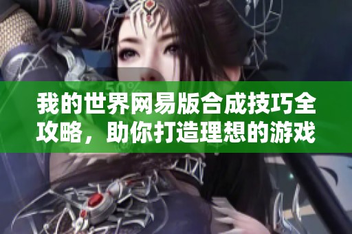 我的世界网易版合成技巧全攻略，助你打造理想的游戏世界！
