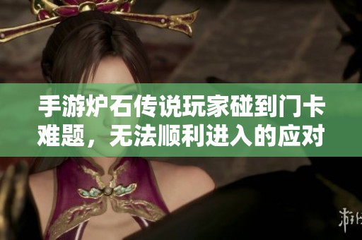 手游炉石传说玩家碰到门卡难题，无法顺利进入的应对策略解析
