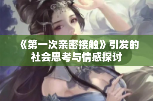 《第一次亲密接触》引发的社会思考与情感探讨