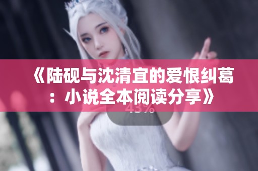《陆砚与沈清宜的爱恨纠葛：小说全本阅读分享》