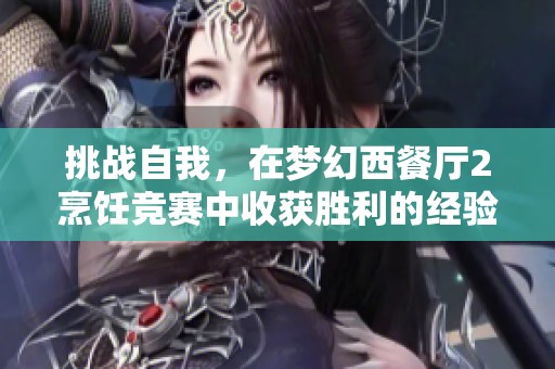挑战自我，在梦幻西餐厅2烹饪竞赛中收获胜利的经验分享