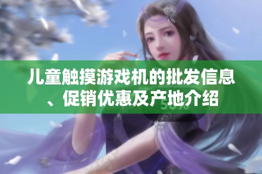 儿童触摸游戏机的批发信息、促销优惠及产地介绍