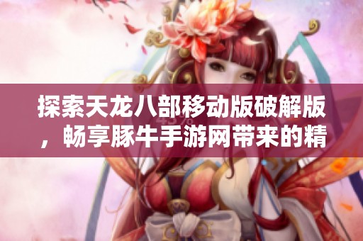 探索天龙八部移动版破解版，畅享豚牛手游网带来的精彩体验