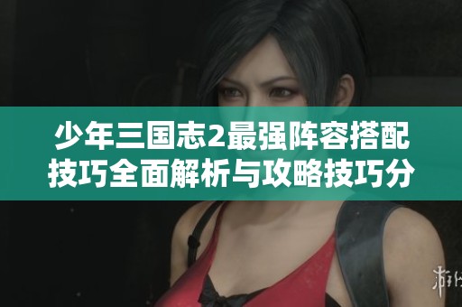 少年三国志2最强阵容搭配技巧全面解析与攻略技巧分享