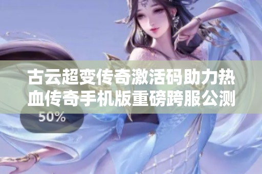 古云超变传奇激活码助力热血传奇手机版重磅跨服公测盛典