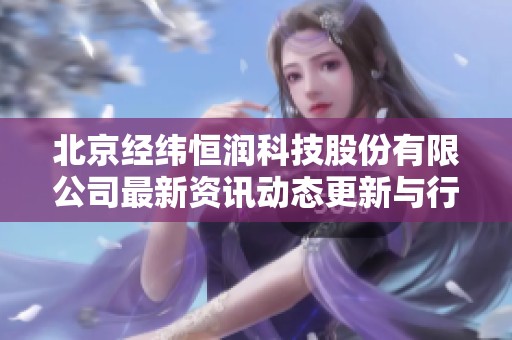 北京经纬恒润科技股份有限公司最新资讯动态更新与行业趋势分析