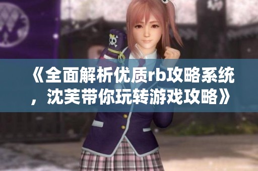 《全面解析优质rb攻略系统，沈芙带你玩转游戏攻略》