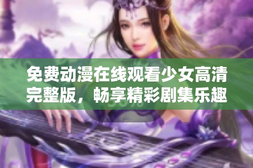 免费动漫在线观看少女高清完整版，畅享精彩剧集乐趣