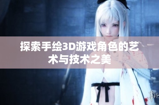 探索手绘3D游戏角色的艺术与技术之美
