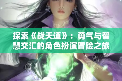 探索《战天道》：勇气与智慧交汇的角色扮演冒险之旅