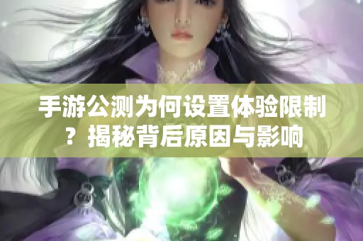 手游公测为何设置体验限制？揭秘背后原因与影响