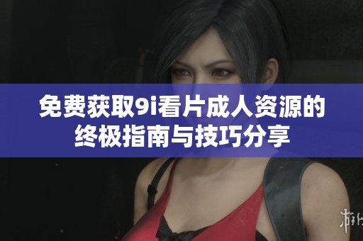 免费获取9i看片成人资源的终极指南与技巧分享