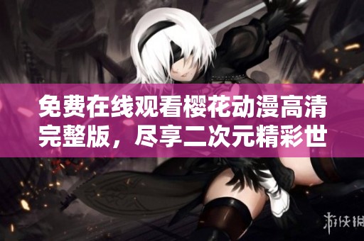 免费在线观看樱花动漫高清完整版，尽享二次元精彩世界