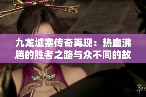 九龙城寨传奇再现：热血沸腾的胜者之路与众不同的故事