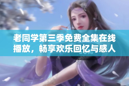 老同学第三季免费全集在线播放，畅享欢乐回忆与感人故事