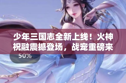 少年三国志全新上线！火神祝融震撼登场，战宠重磅来袭！