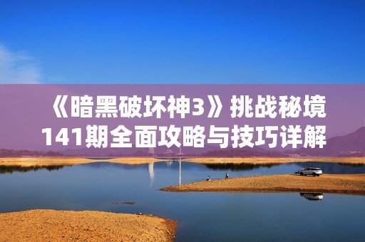 《暗黑破坏神3》挑战秘境141期全面攻略与技巧详解