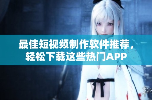 最佳短视频制作软件推荐，轻松下载这些热门APP
