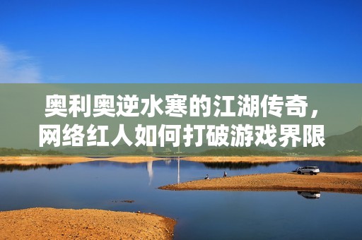 奥利奥逆水寒的江湖传奇，网络红人如何打破游戏界限