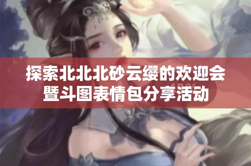 探索北北北砂云缨的欢迎会暨斗图表情包分享活动