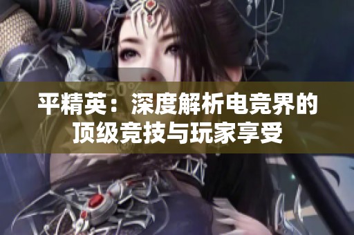 平精英：深度解析电竞界的顶级竞技与玩家享受