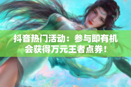 抖音热门活动：参与即有机会获得万元王者点券！