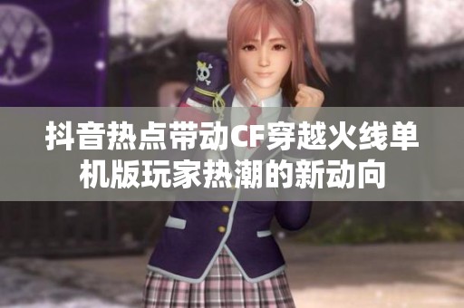 抖音热点带动CF穿越火线单机版玩家热潮的新动向