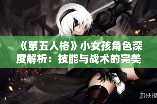 《第五人格》小女孩角色深度解析：技能与战术的完美结合
