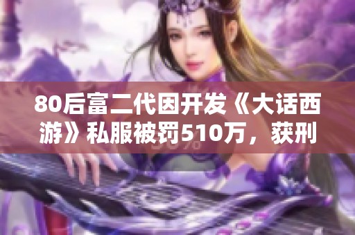 80后富二代因开发《大话西游》私服被罚510万，获刑近四年