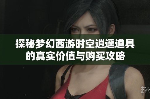探秘梦幻西游时空逍遥道具的真实价值与购买攻略