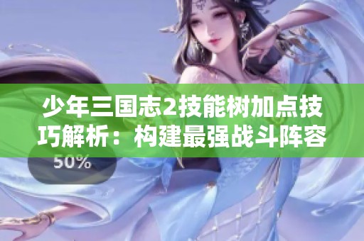少年三国志2技能树加点技巧解析：构建最强战斗阵容的秘诀