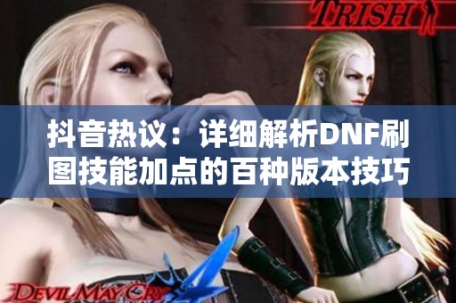 抖音热议：详细解析DNF刷图技能加点的百种版本技巧