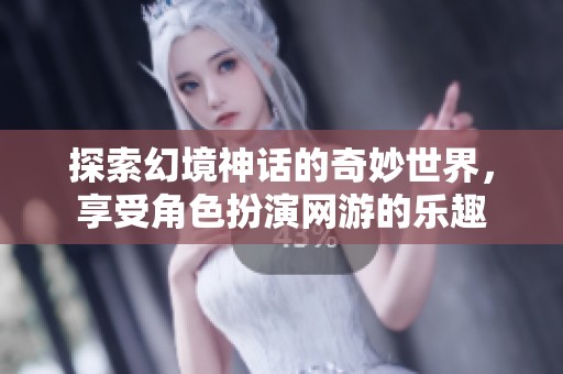 探索幻境神话的奇妙世界，享受角色扮演网游的乐趣