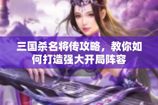 三国杀名将传攻略，教你如何打造强大开局阵容