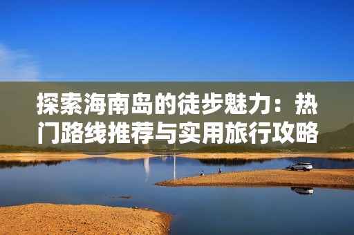 探索海南岛的徒步魅力：热门路线推荐与实用旅行攻略