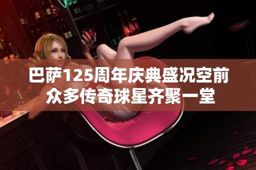 巴萨125周年庆典盛况空前 众多传奇球星齐聚一堂