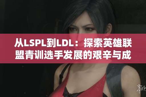 从LSPL到LDL：探索英雄联盟青训选手发展的艰辛与成长