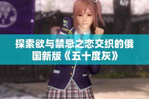 探索欲与禁忌之恋交织的俄国新版《五十度灰》